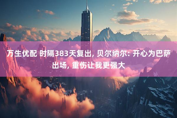 万生优配 时隔383天复出, 贝尔纳尔: 开心为巴萨出场, 重伤让我更强大