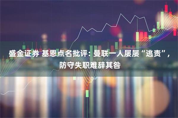 盛金证券 基恩点名批评: 曼联一人屡屡“逃责”, 防守失职难辞其咎