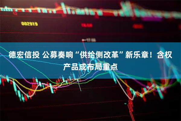 德宏信投 公募奏响“供给侧改革”新乐章！含权产品成布局重点