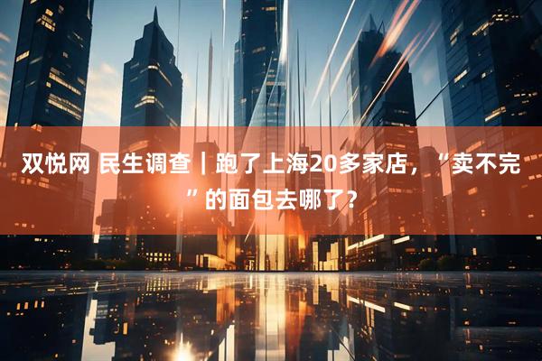 双悦网 民生调查｜跑了上海20多家店，“卖不完”的面包去哪了？