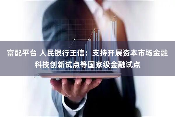 富配平台 人民银行王信：支持开展资本市场金融科技创新试点等国家级金融试点
