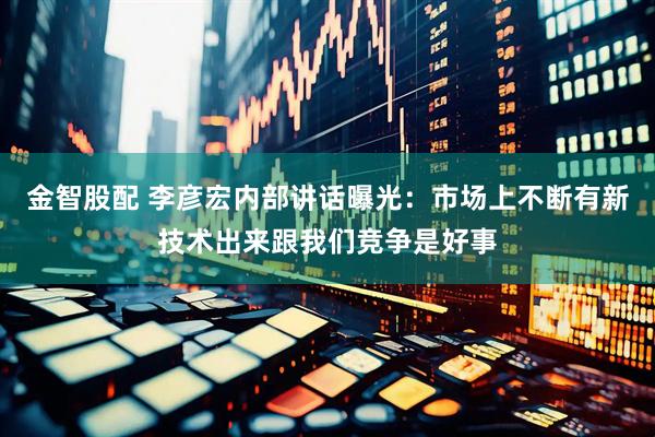 金智股配 李彦宏内部讲话曝光：市场上不断有新技术出来跟我们竞争是好事