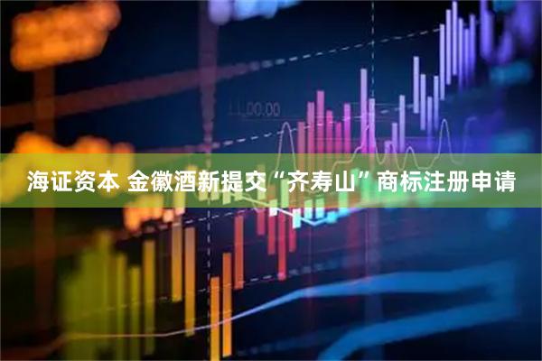 海证资本 金徽酒新提交“齐寿山”商标注册申请