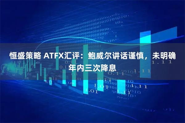 恒盛策略 ATFX汇评：鲍威尔讲话谨慎，未明确年内三次降息