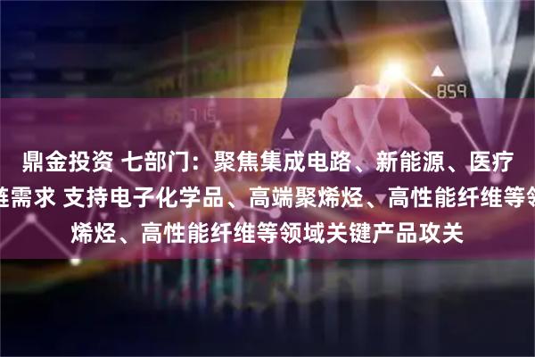 鼎金投资 七部门：聚焦集成电路、新能源、医疗装备等重点产业链需求 支持电子化学品、高端聚烯烃、高性能纤维等领域关键产品攻关