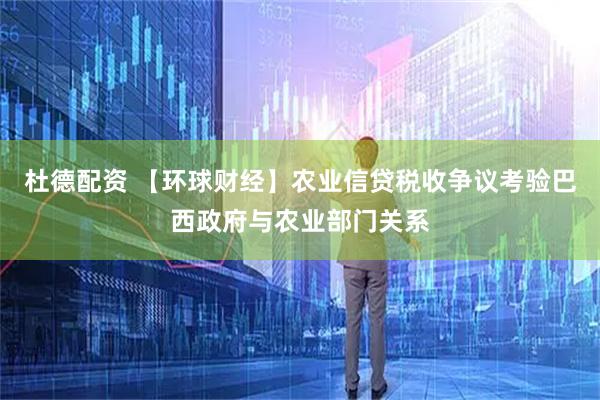 杜德配资 【环球财经】农业信贷税收争议考验巴西政府与农业部门关系