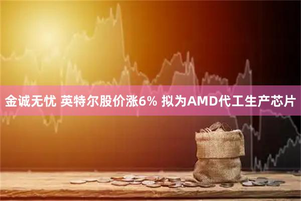 金诚无忧 英特尔股价涨6% 拟为AMD代工生产芯片
