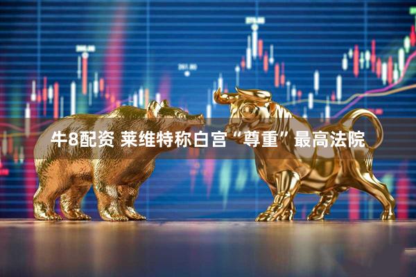 牛8配资 莱维特称白宫“尊重”最高法院