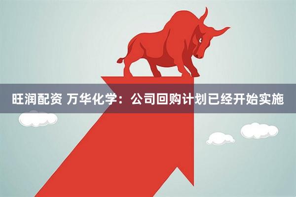 旺润配资 万华化学：公司回购计划已经开始实施
