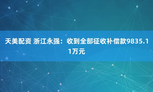 天美配资 浙江永强：收到全部征收补偿款9835.11万元
