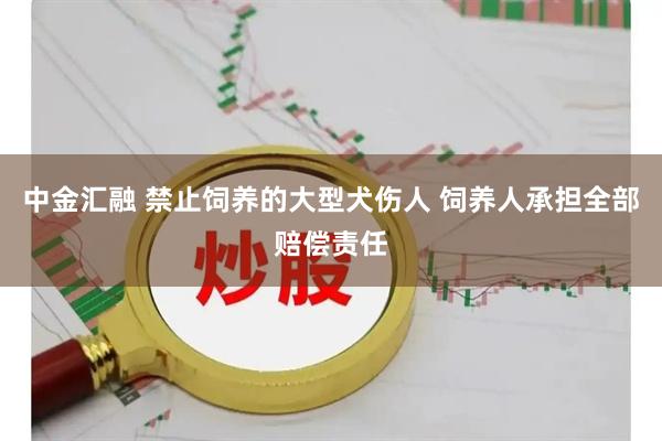 中金汇融 禁止饲养的大型犬伤人 饲养人承担全部赔偿责任
