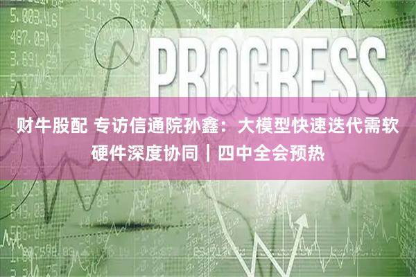 财牛股配 专访信通院孙鑫：大模型快速迭代需软硬件深度协同｜四中全会预热
