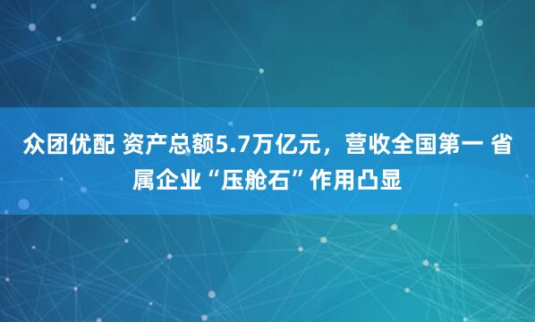 众团优配 资产总额5.7万亿元，营收全国第一 省属企业“压舱石”作用凸显