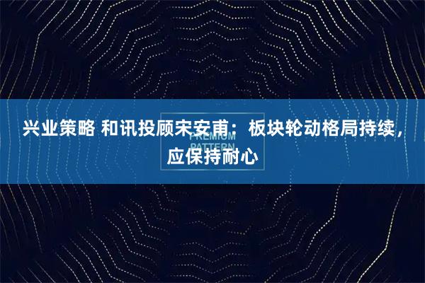 兴业策略 和讯投顾宋安甫：板块轮动格局持续，应保持耐心