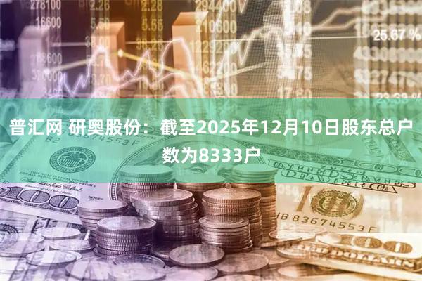 普汇网 研奥股份：截至2025年12月10日股东总户数为8333户