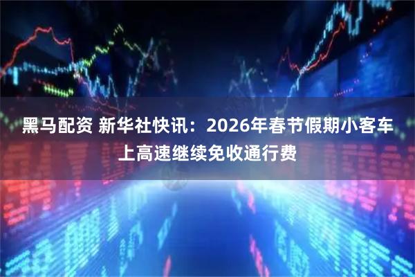 黑马配资 新华社快讯：2026年春节假期小客车上高速继续免收通行费
