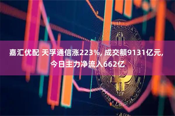 嘉汇优配 天孚通信涨223%, 成交额9131亿元, 今日主力净流入662亿