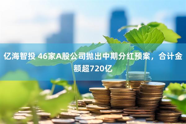 亿海智投 46家A股公司抛出中期分红预案，合计金额超720亿