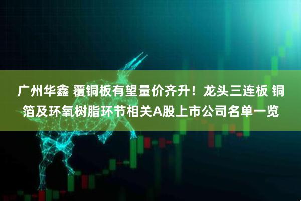 广州华鑫 覆铜板有望量价齐升！龙头三连板 铜箔及环氧树脂环节相关A股上市公司名单一览