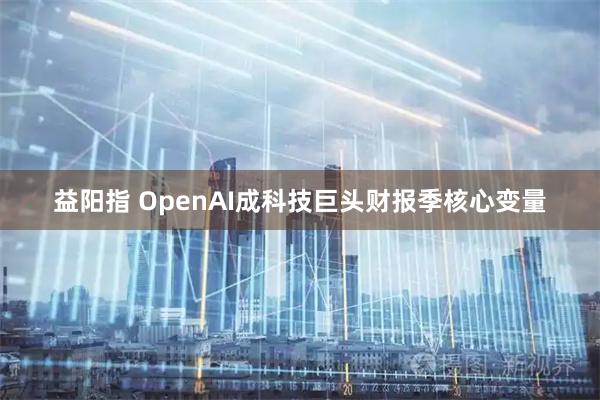 益阳指 OpenAI成科技巨头财报季核心变量