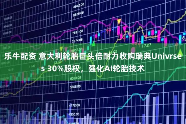 乐牛配资 意大利轮胎巨头倍耐力收购瑞典Univrses 30%股权，强化AI轮胎技术