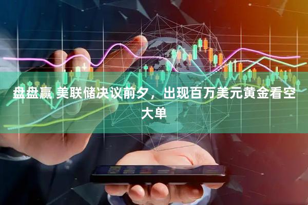 盘盘赢 美联储决议前夕，出现百万美元黄金看空大单