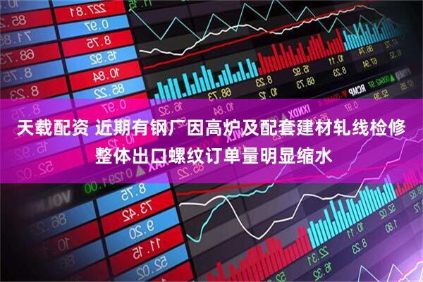 天载配资 近期有钢厂因高炉及配套建材轧线检修 整体出口螺纹订单量明显缩水