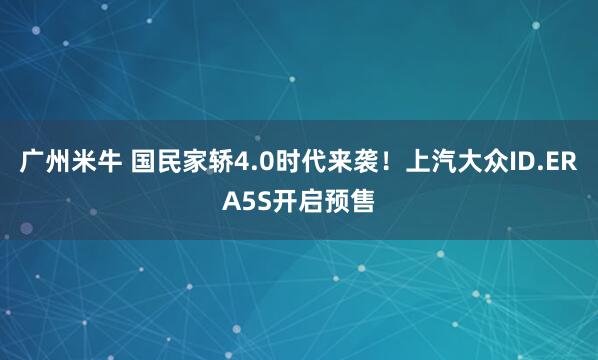 广州米牛 国民家轿4.0时代来袭！上汽大众ID.ERA5S开启预售