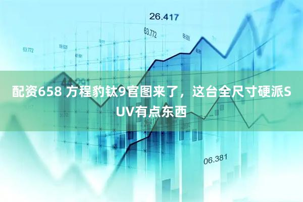 配资658 方程豹钛9官图来了，这台全尺寸硬派SUV有点东西